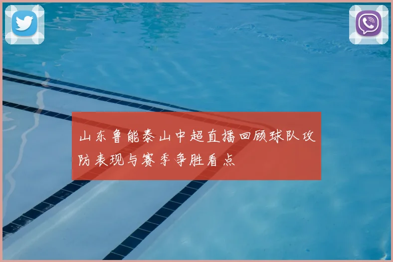 山东鲁能泰山中超直播回顾球队攻防表现与赛季争胜看点