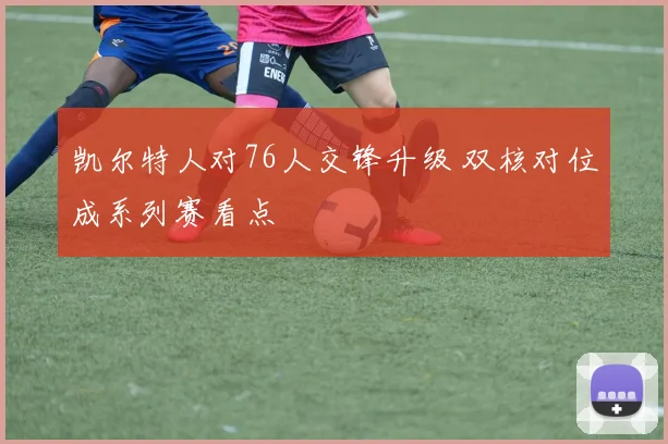 凯尔特人对76人交锋升级 双核对位成系列赛看点