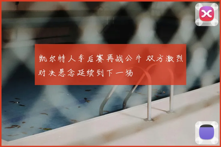凯尔特人季后赛再战公牛 双方激烈对决悬念延续到下一场
