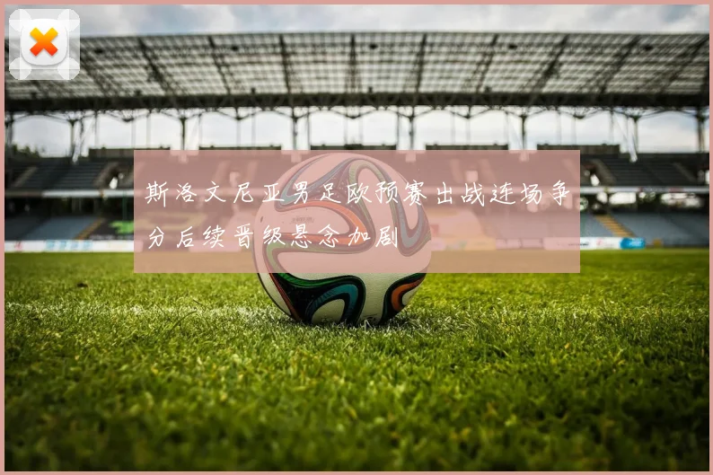 斯洛文尼亚男足欧预赛出战连场争分后续晋级悬念加剧