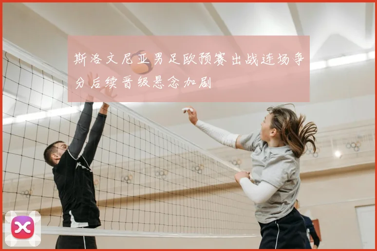 斯洛文尼亚男足欧预赛出战连场争分后续晋级悬念加剧