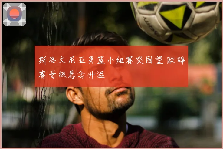 斯洛文尼亚男篮小组赛突围望 欧锦赛晋级悬念升温
