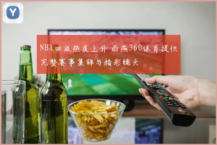 NBA回放热度上升 雨燕360体育提供完整赛事集锦与精彩镜头